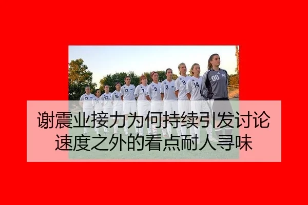谢震业接力为何持续引发讨论 速度之外的看点耐人寻味