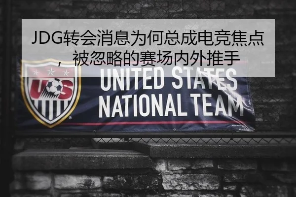 JDG转会消息为何总成电竞焦点，被忽略的赛场内外推手