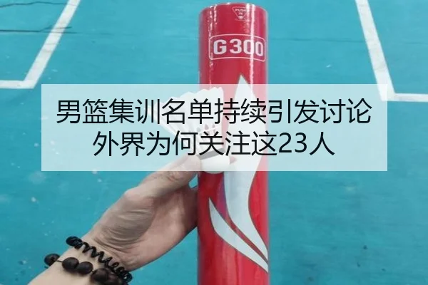男篮集训名单持续引发讨论 外界为何关注这23人